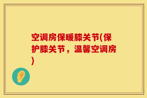 空调房保暖膝关节(保护膝关节，温馨空调房)