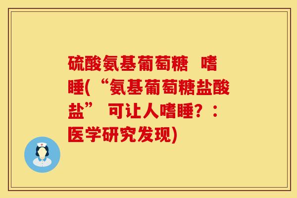 硫酸氨基葡萄糖  嗜睡(“氨基葡萄糖盐酸盐” 可让人嗜睡？：医学研究发现)