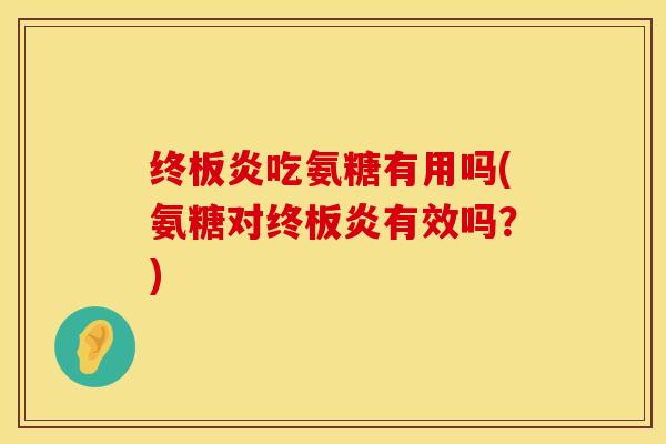 终板炎吃氨糖有用吗(氨糖对终板炎有效吗？)