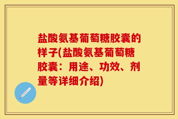盐酸氨基葡萄糖胶囊的样子(盐酸氨基葡萄糖胶囊：用途、功效、剂量等详细介绍)