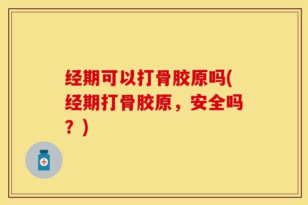 经期可以打骨胶原吗(经期打骨胶原，安全吗？)