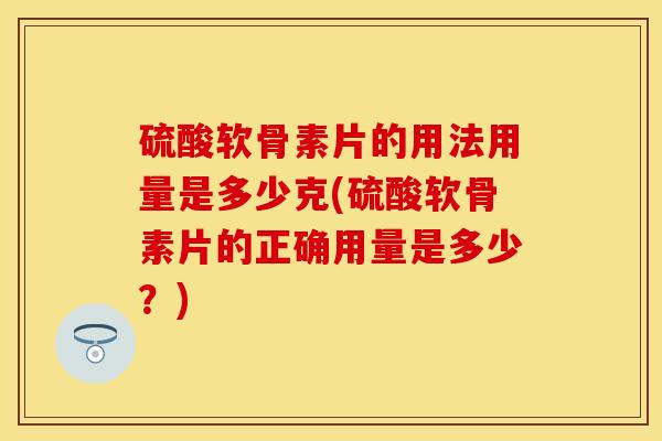 硫酸软骨素片的用法用量是多少克(硫酸软骨素片的正确用量是多少？)