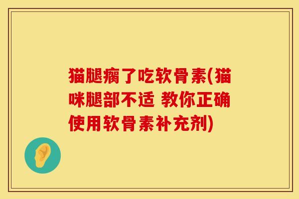猫腿瘸了吃软骨素(猫咪腿部不适 教你正确使用软骨素补充剂)