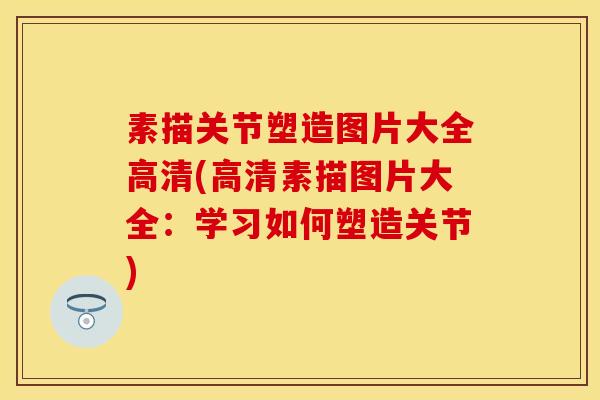 素描关节塑造图片大全高清(高清素描图片大全：学习如何塑造关节)