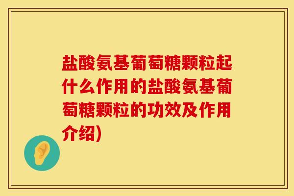 盐酸氨基葡萄糖颗粒起什么作用的盐酸氨基葡萄糖颗粒的功效及作用介绍)