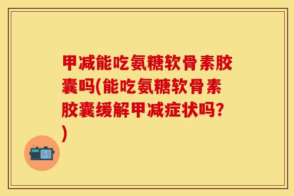 甲减能吃氨糖软骨素胶囊吗(能吃氨糖软骨素胶囊缓解甲减症状吗？)