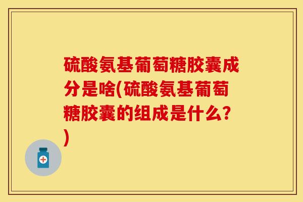 硫酸氨基葡萄糖胶囊成分是啥(硫酸氨基葡萄糖胶囊的组成是什么？)