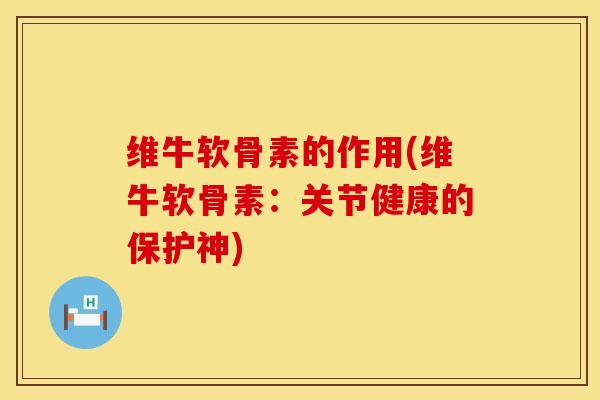 维牛软骨素的作用(维牛软骨素：关节健康的保护神)