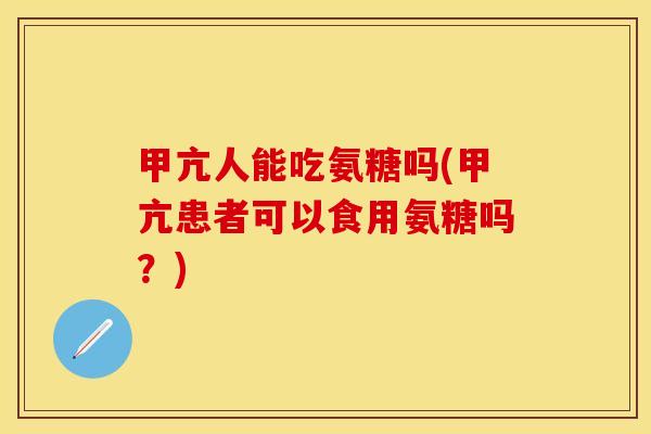甲亢人能吃氨糖吗(甲亢患者可以食用氨糖吗？)