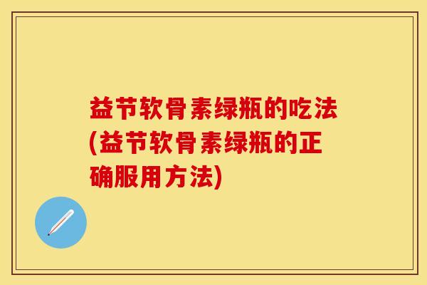 益节软骨素绿瓶的吃法(益节软骨素绿瓶的正确服用方法)