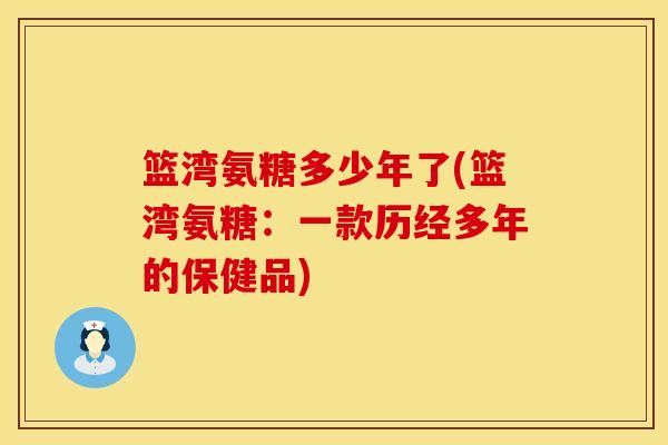 篮湾氨糖多少年了(篮湾氨糖：一款历经多年的保健品)