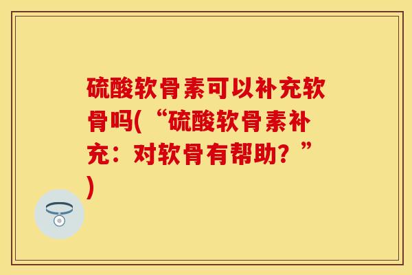 硫酸软骨素可以补充软骨吗(“硫酸软骨素补充：对软骨有帮助？”)
