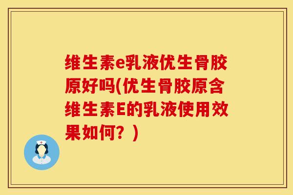 维生素e乳液优生骨胶原好吗(优生骨胶原含维生素E的乳液使用效果如何？)