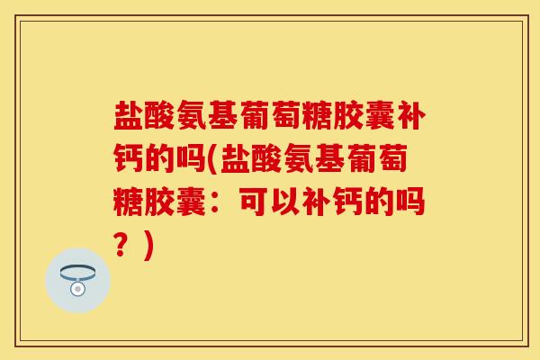 盐酸氨基葡萄糖胶囊补钙的吗(盐酸氨基葡萄糖胶囊：可以补钙的吗？)