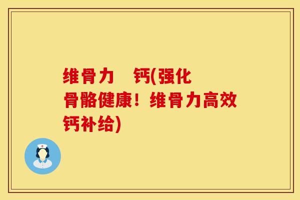 维骨力   钙(强化骨骼健康！维骨力高效钙补给)