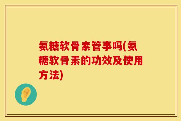 氨糖软骨素管事吗(氨糖软骨素的功效及使用方法)
