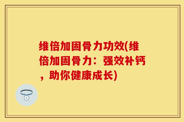 维倍加固骨力功效(维倍加固骨力：强效补钙，助你健康成长)