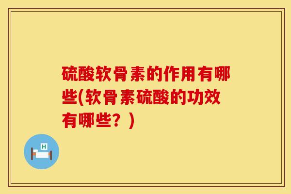 硫酸软骨素的作用有哪些(软骨素硫酸的功效有哪些？)