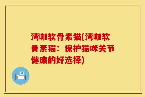 湾咖软骨素猫(湾咖软骨素猫：保护猫咪关节健康的好选择)