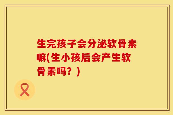 生完孩子会分泌软骨素嘛(生小孩后会产生软骨素吗？)