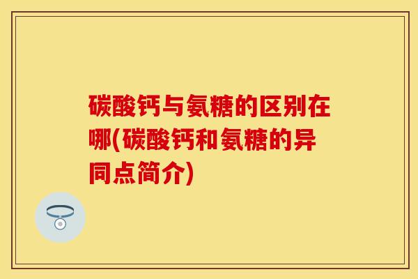 碳酸钙与氨糖的区别在哪(碳酸钙和氨糖的异同点简介)
