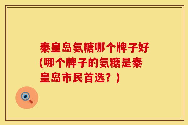 秦皇岛氨糖哪个牌子好(哪个牌子的氨糖是秦皇岛市民首选？)