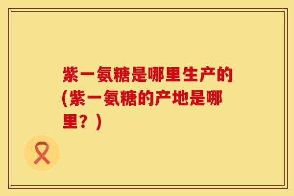 紫一氨糖是哪里生产的(紫一氨糖的产地是哪里？)