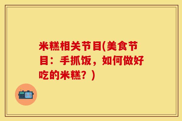 米糕相关节目(美食节目：手抓饭，如何做好吃的米糕？)