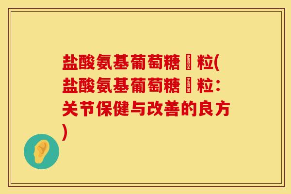 盐酸氨基葡萄糖顆粒(盐酸氨基葡萄糖顆粒：关节保健与改善的良方)