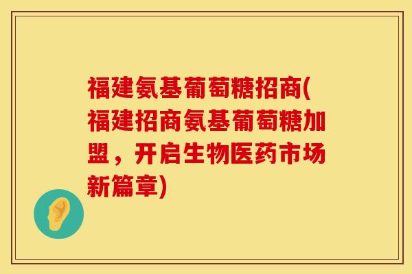 福建氨基葡萄糖招商(福建招商氨基葡萄糖加盟，开启生物医药市场新篇章)
