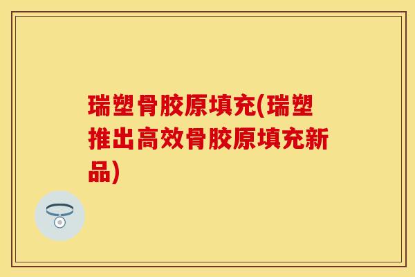 瑞塑骨胶原填充(瑞塑推出高效骨胶原填充新品)