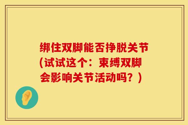 绑住双脚能否挣脱关节(试试这个：束缚双脚会影响关节活动吗？)