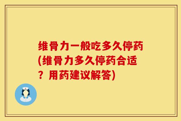 维骨力一般吃多久停药(维骨力多久停药合适？用药建议解答)
