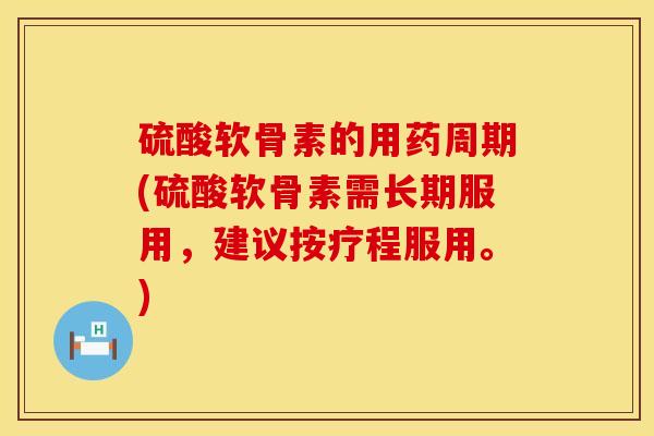 硫酸软骨素的用药周期(硫酸软骨素需长期服用，建议按疗程服用。)