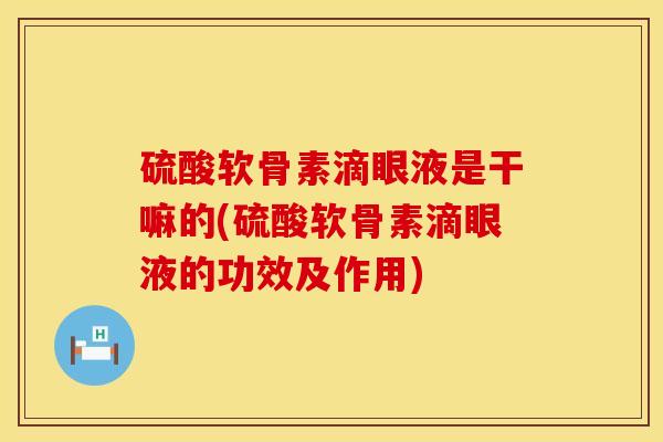 硫酸软骨素滴眼液是干嘛的(硫酸软骨素滴眼液的功效及作用)