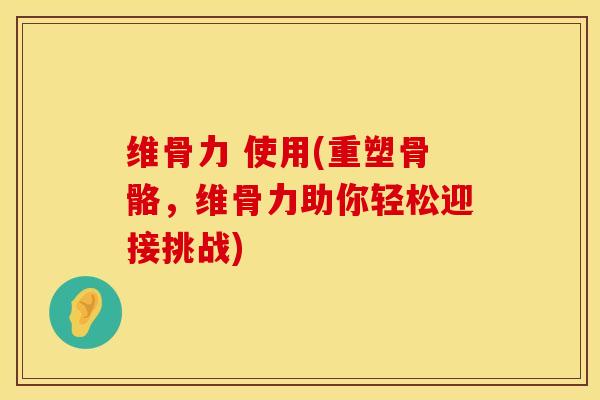 维骨力 使用(重塑骨骼，维骨力助你轻松迎接挑战)