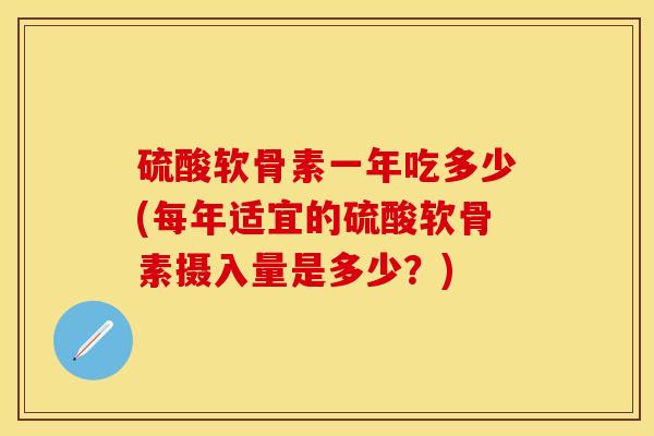 硫酸软骨素一年吃多少(每年适宜的硫酸软骨素摄入量是多少？)