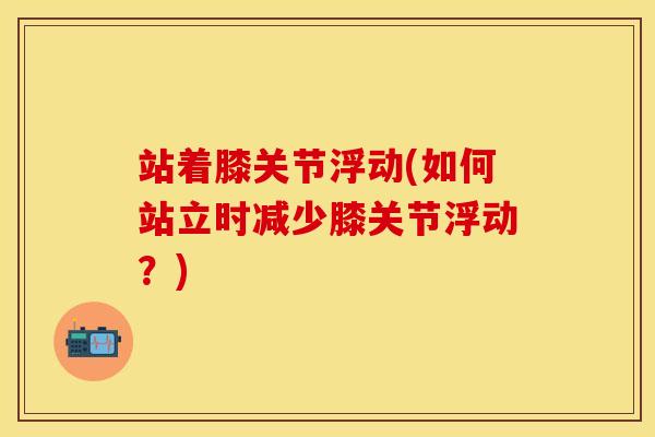 站着膝关节浮动(如何站立时减少膝关节浮动？)