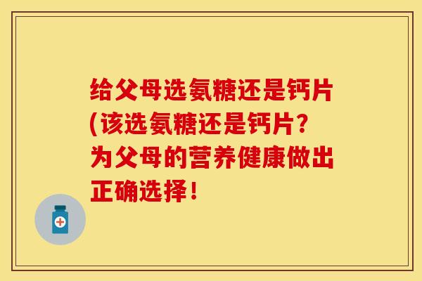 给父母选氨糖还是钙片(该选氨糖还是钙片？为父母的营养健康做出正确选择！