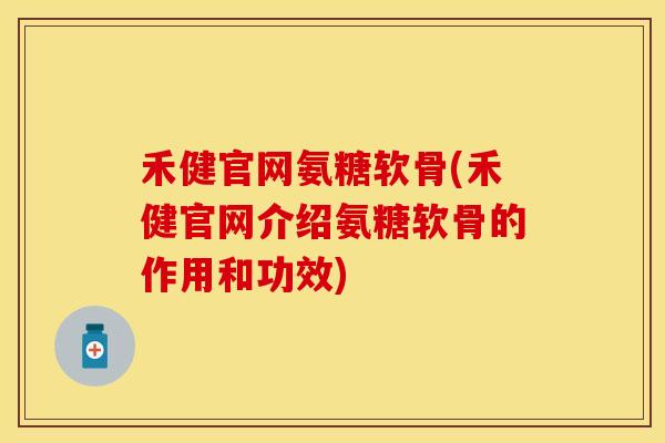 禾健官网氨糖软骨(禾健官网介绍氨糖软骨的作用和功效)