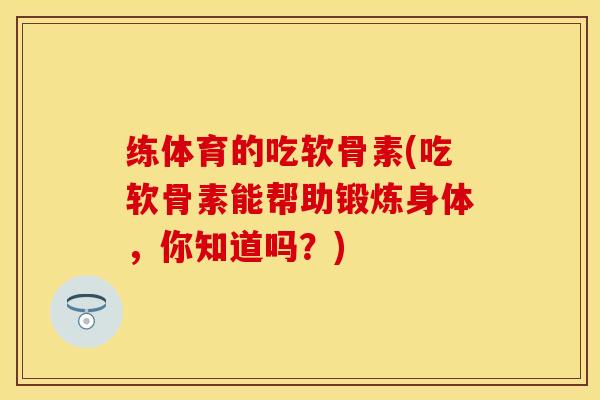 练体育的吃软骨素(吃软骨素能帮助锻炼身体，你知道吗？)