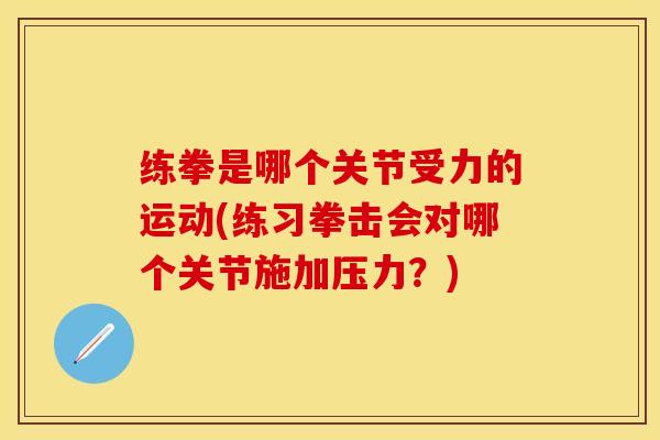 练拳是哪个关节受力的运动(练习拳击会对哪个关节施加压力？)