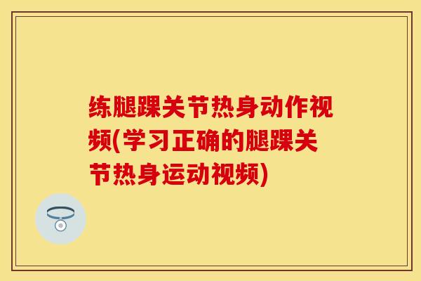 练腿踝关节热身动作视频(学习正确的腿踝关节热身运动视频)