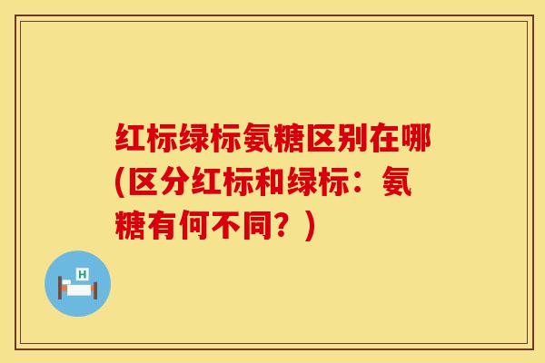 红标绿标氨糖区别在哪(区分红标和绿标：氨糖有何不同？)