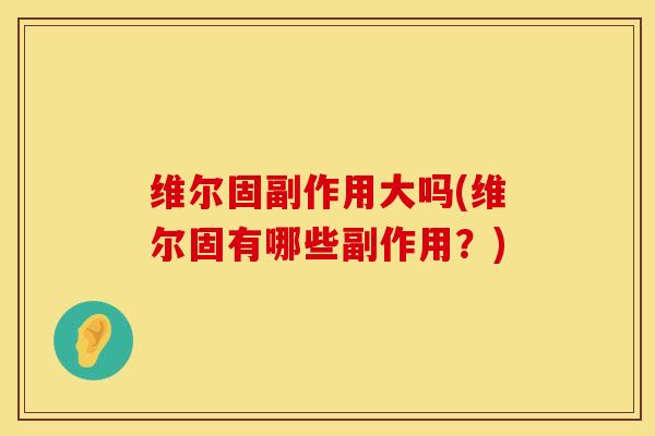 维尔固副作用大吗(维尔固有哪些副作用？)
