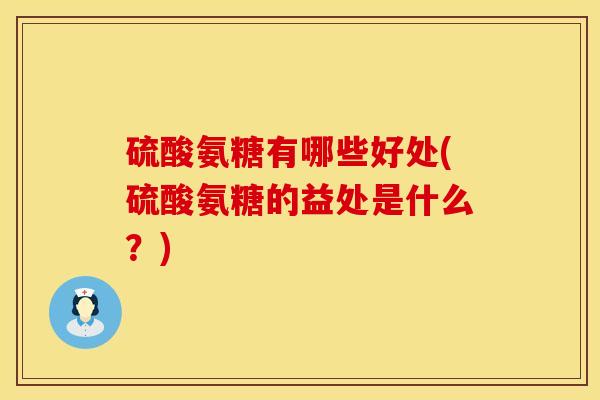硫酸氨糖有哪些好处(硫酸氨糖的益处是什么？)