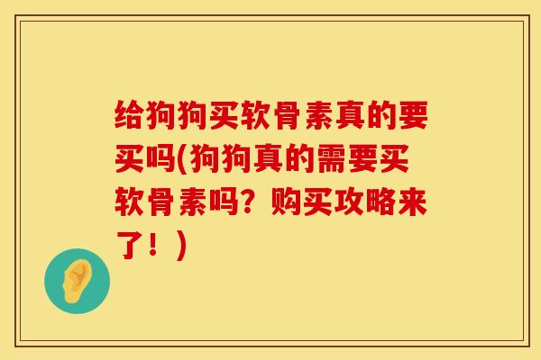给狗狗买软骨素真的要买吗(狗狗真的需要买软骨素吗？购买攻略来了！)