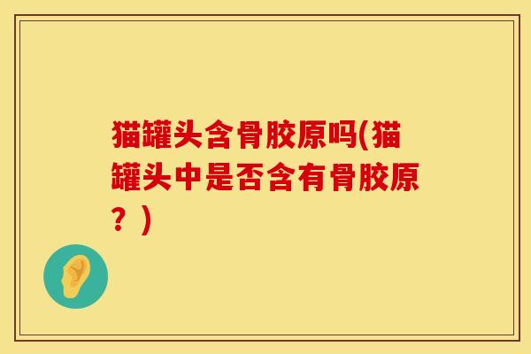 猫罐头含骨胶原吗(猫罐头中是否含有骨胶原？)