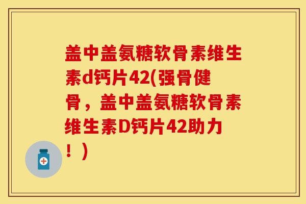 盖中盖氨糖软骨素维生素d钙片42(强骨健骨，盖中盖氨糖软骨素维生素D钙片42助力！)