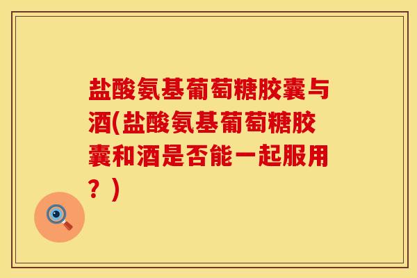 盐酸氨基葡萄糖胶囊与酒(盐酸氨基葡萄糖胶囊和酒是否能一起服用？)